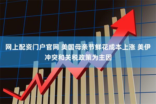 网上配资门户官网 美国母亲节鲜花成本上涨 美伊冲突和关税政策为主因