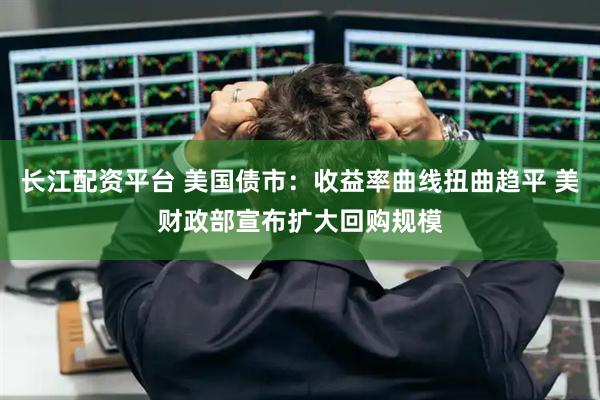 长江配资平台 美国债市：收益率曲线扭曲趋平 美财政部宣布扩大回购规模