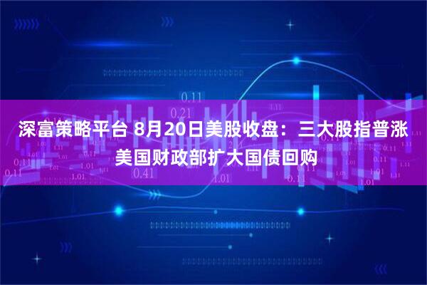 深富策略平台 8月20日美股收盘：三大股指普涨 美国财政部扩大国债回购